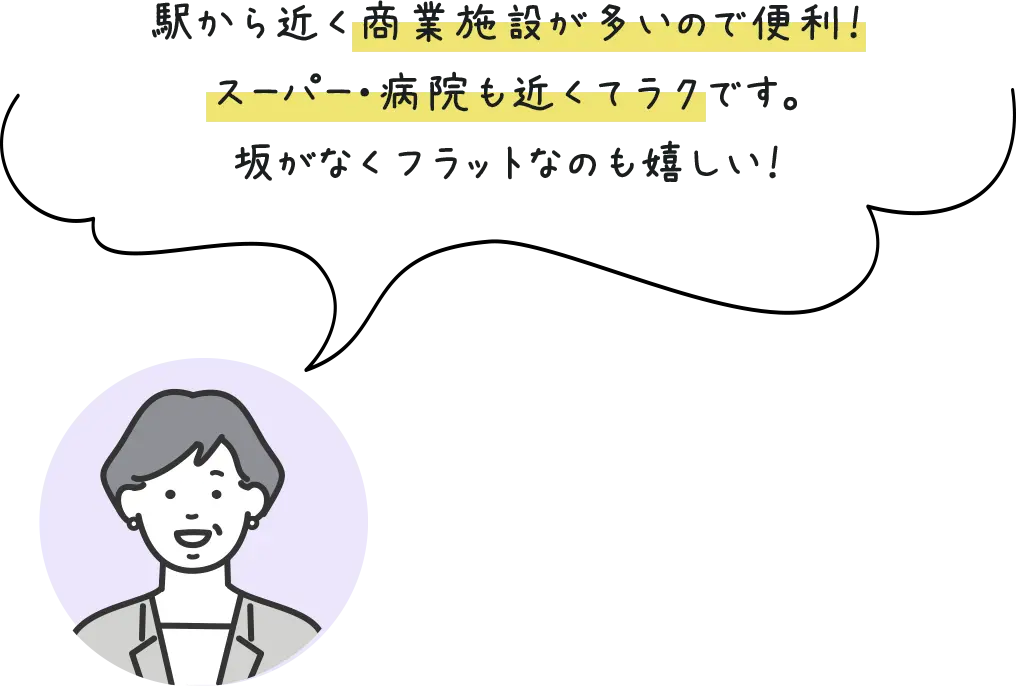 駅から近く商業施設が多いので便利！スーパー・病院も近くてラクです。坂がなくフラットなのも嬉しい！