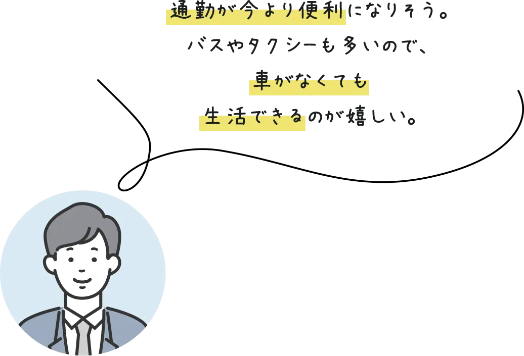 通勤が今より便利になりそう。バスやタクシーも多いので、車がなくても生活できるのが嬉しい。
