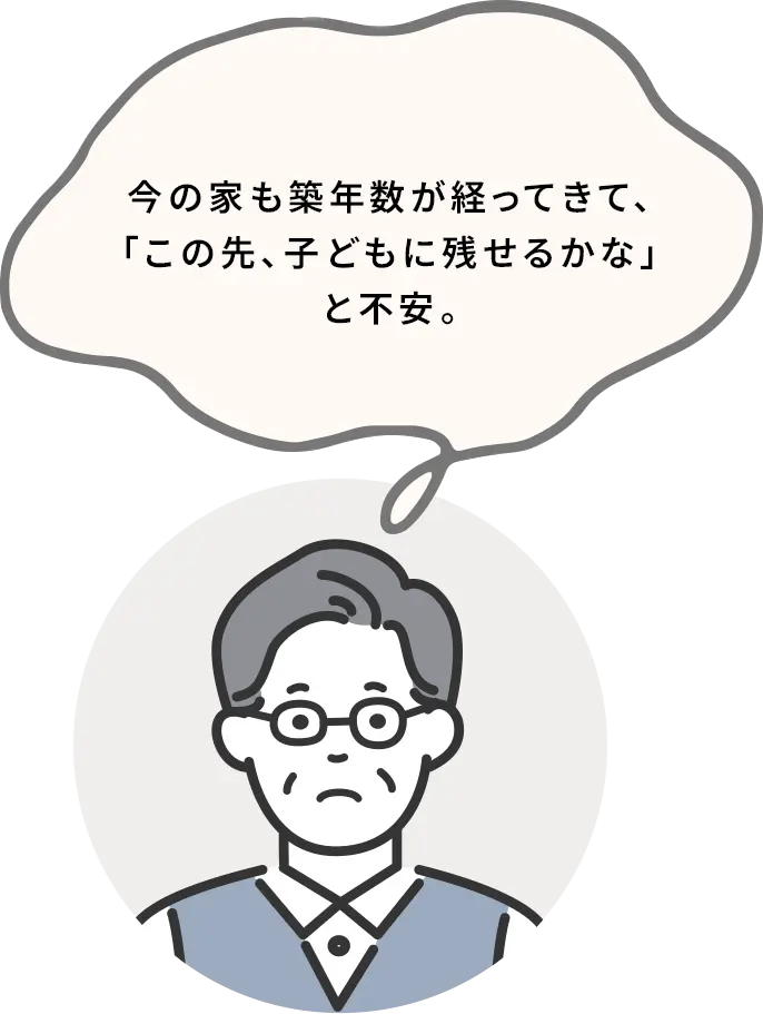 今の家も築年数が経ってきて、「この先、子どもに残せるかな」と不安。