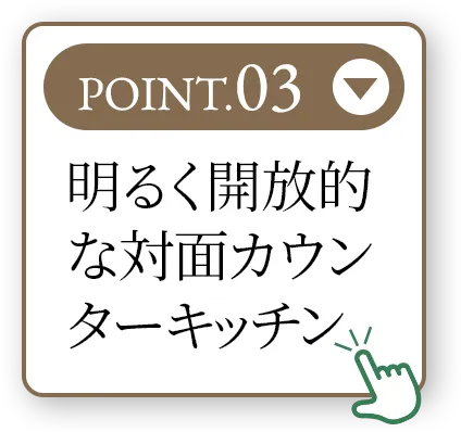 POINT.03 明るく開放的な対面カウンターキッチン