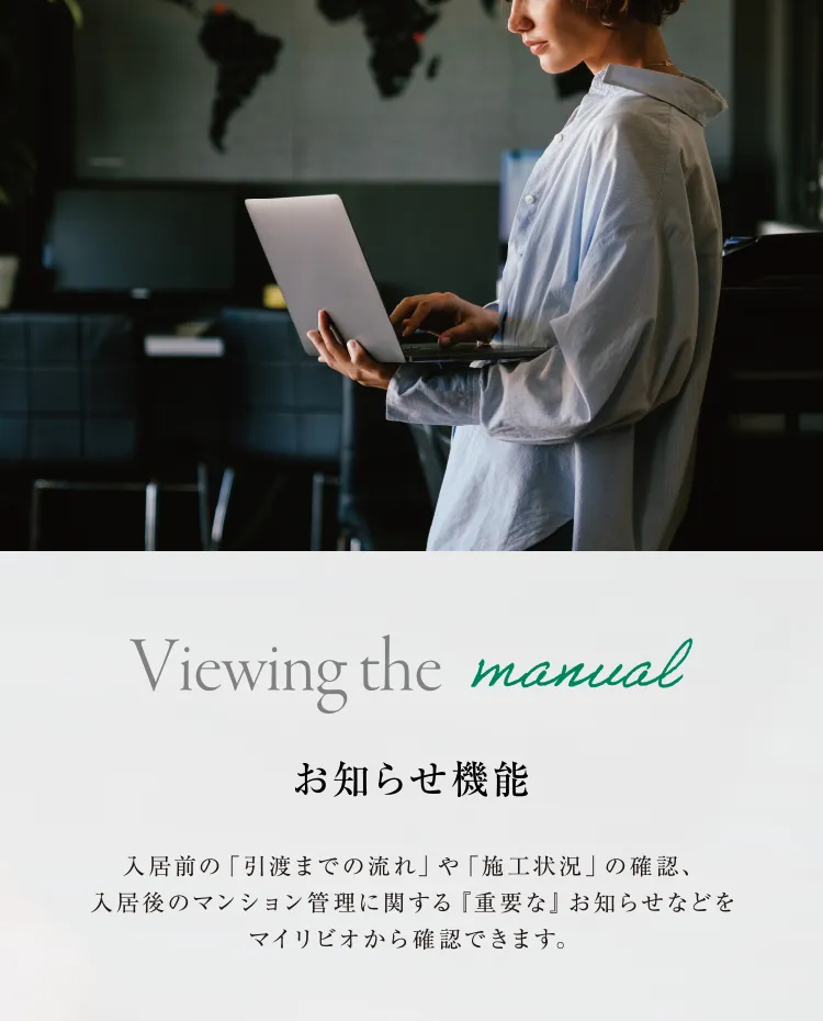お知らせ機能 入居前の「引渡までの流れ」や「施工状況」の確認、入居後のマンション管理に関する『重要な』お知らせなどをマイリビオから確認できます。