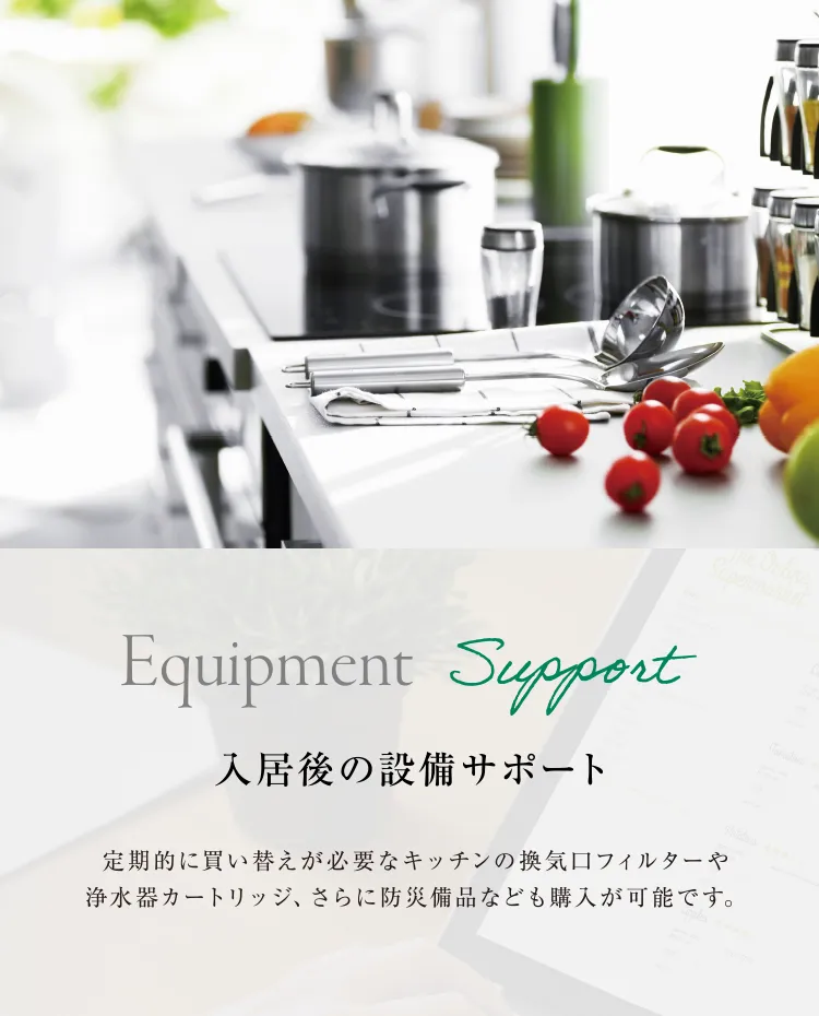 入居後の設備サポート 定期的に買い替えが必要なキッチンの換気口フィルターや浄水器カートリッジ、さらに防災備品なども購入可能です。