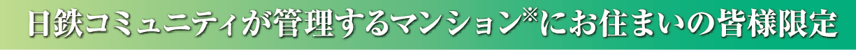 日鉄コミュニティが管理するマンション※にお住まいの皆様限定