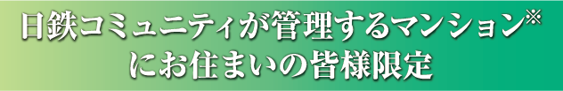 日鉄コミュニティが管理するマンション※にお住まいの皆様限定