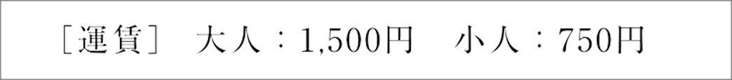 [運賃] 大人:1500円 小人:750円
