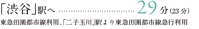 「渋谷」駅へ	29分（23分）東急田園都市線利用、「二子玉川」駅より東急田園都市線急行利用